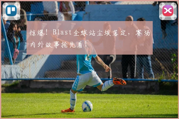 惊爆！Blast全球站尘埃落定，赛场内外故事抢先看！