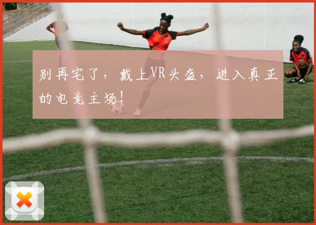 别再宅了，戴上VR头盔，进入真正的电竞主场！