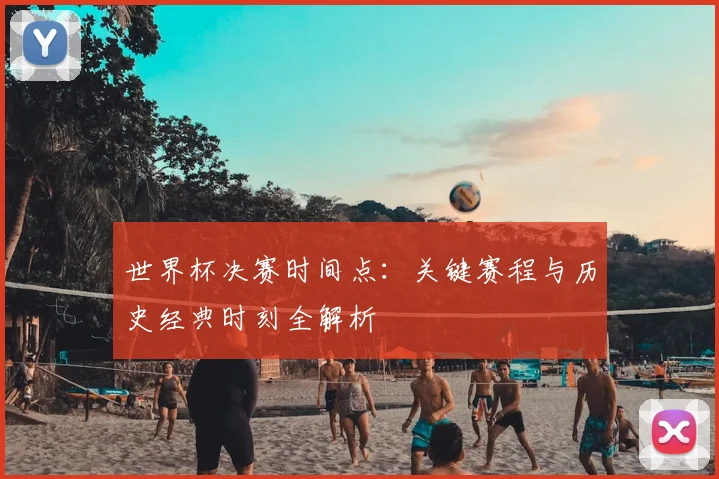 世界杯决赛时间点:关键赛程与历史经典时刻全解析