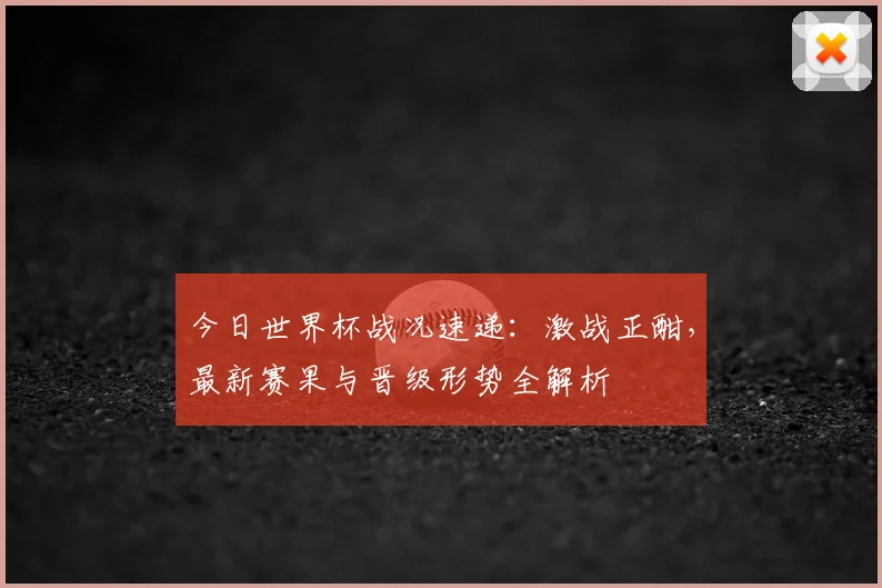 今日世界杯战况速递:激战正酣,最新赛果与晋级形势全解析