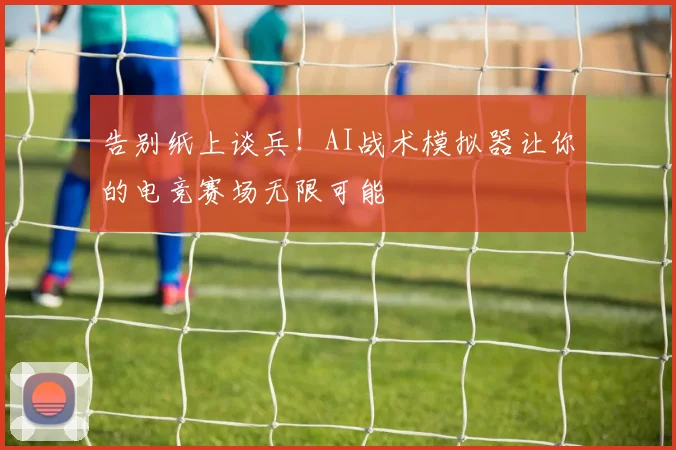 告别纸上谈兵！AI战术模拟器让你的电竞赛场无限可能