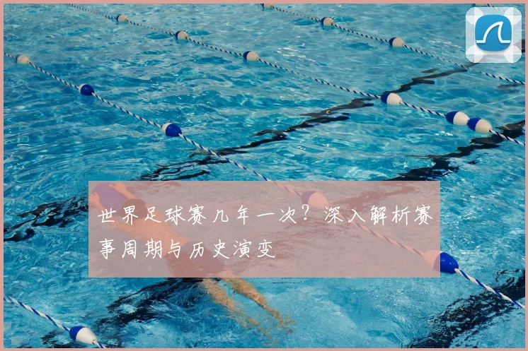 世界足球赛几年一次?深入解析赛事周期与历史演变