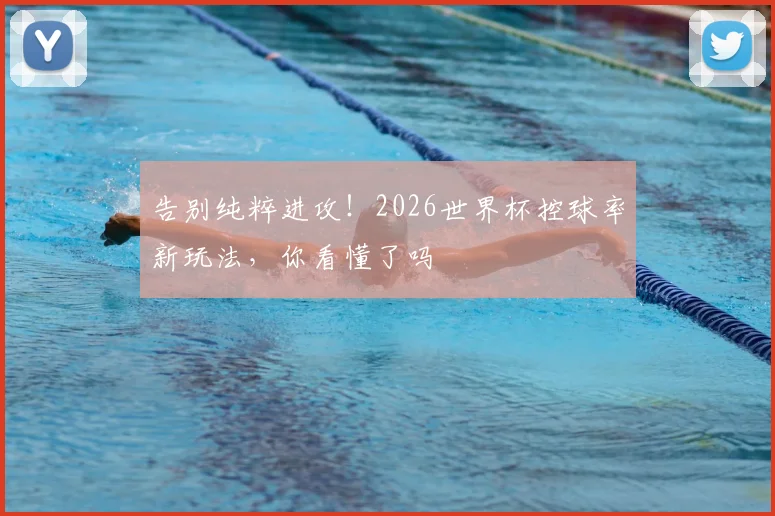 告别纯粹进攻！2026世界杯控球率新玩法，你看懂了吗