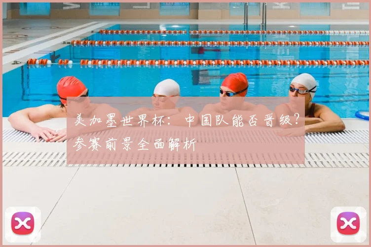 美加墨世界杯：中国队能否晋级？参赛前景全面解析