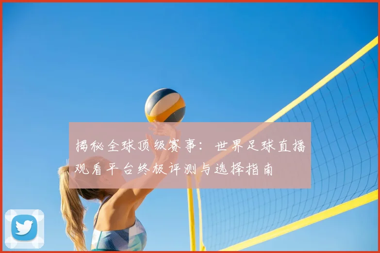 揭秘全球顶级赛事：世界足球直播观看平台终极评测与选择指南