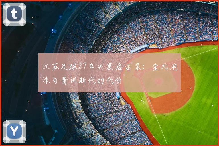 江苏足球27年兴衰启示录：金元泡沫与青训断代的代价