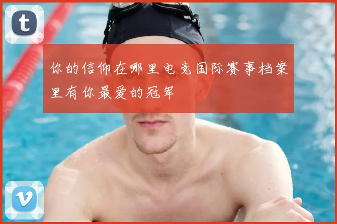你的信仰在哪里电竞国际赛事档案里有你最爱的冠军