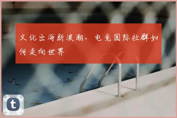 文化出海新浪潮，电竞国际社群如何走向世界