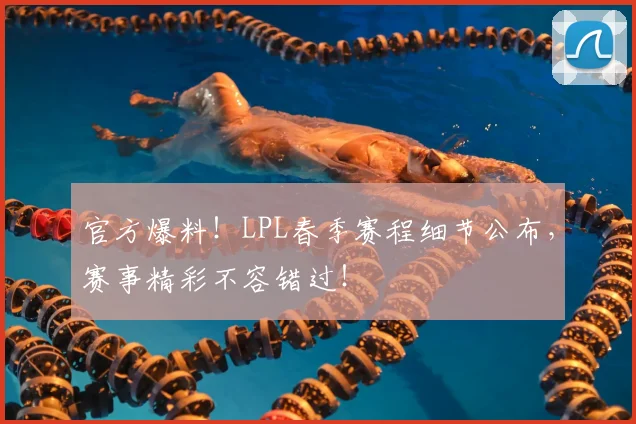官方爆料!LPL春季赛程细节公布,赛事精彩不容错过!