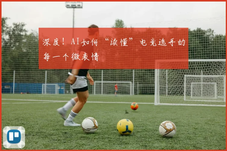 深度！AI如何“读懂”电竞选手的每一个微表情