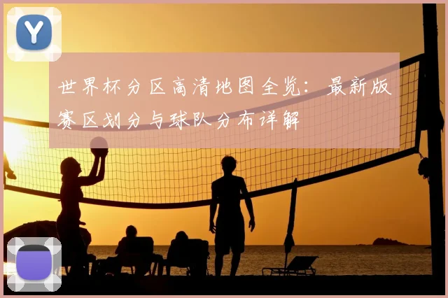 世界杯分区高清地图全览:最新版赛区划分与球队分布详解