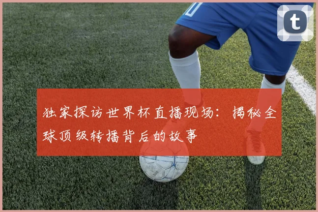 独家探访世界杯直播现场:揭秘全球顶级转播背后的故事