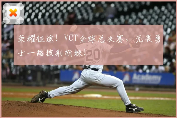 荣耀征途！VCT全球总决赛，无畏勇士一路披荆斩棘！