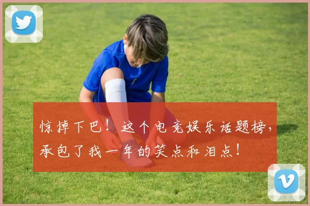 惊掉下巴！这个电竞娱乐话题榜，承包了我一年的笑点和泪点！