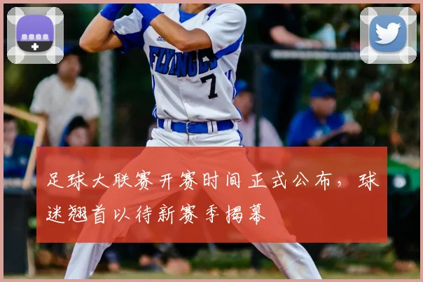 足球大联赛开赛时间正式公布，球迷翘首以待新赛季揭幕