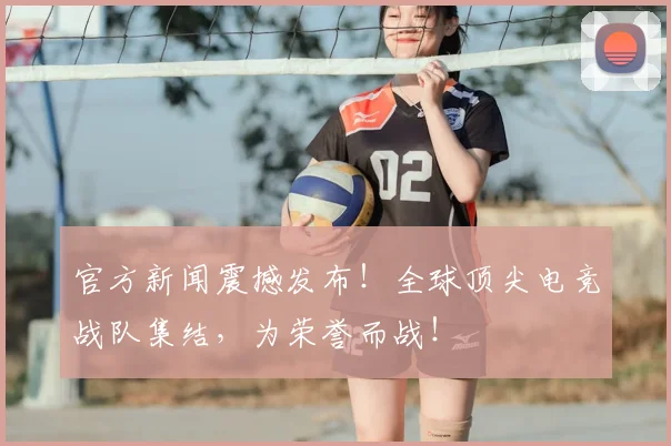 官方新闻震撼发布！全球顶尖电竞战队集结，为荣誉而战！
