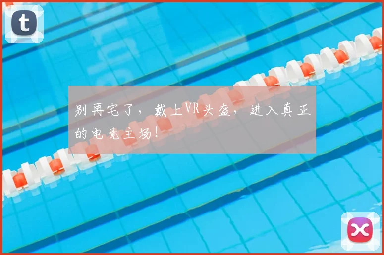 别再宅了,戴上VR头盔,进入真正的电竞主场!