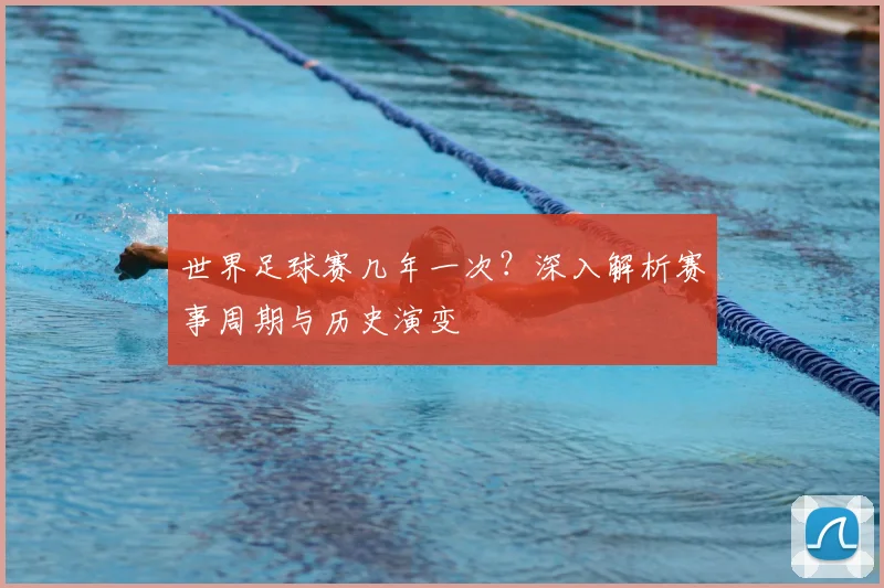 世界足球赛几年一次?深入解析赛事周期与历史演变