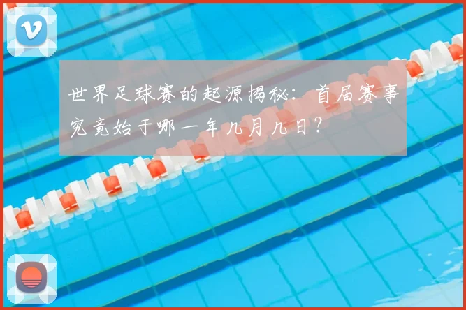 世界足球赛的起源揭秘:首届赛事究竟始于哪一年几月几日?