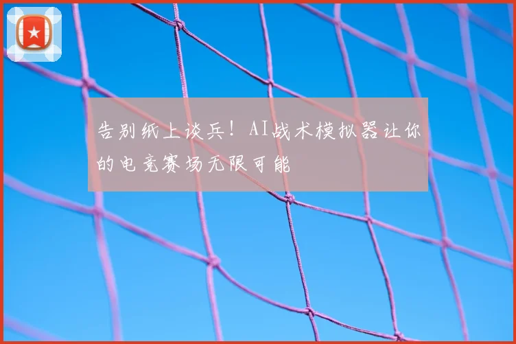 告别纸上谈兵！AI战术模拟器让你的电竞赛场无限可能