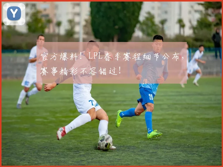 官方爆料!LPL春季赛程细节公布,赛事精彩不容错过!