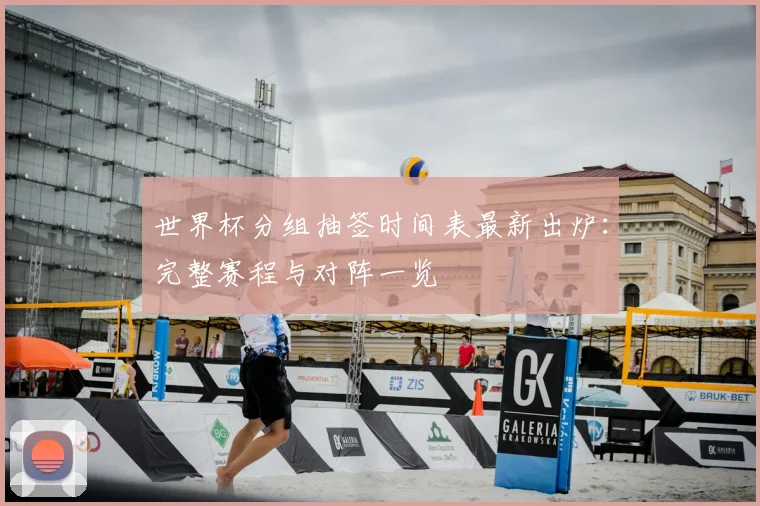 世界杯分组抽签时间表最新出炉：完整赛程与对阵一览