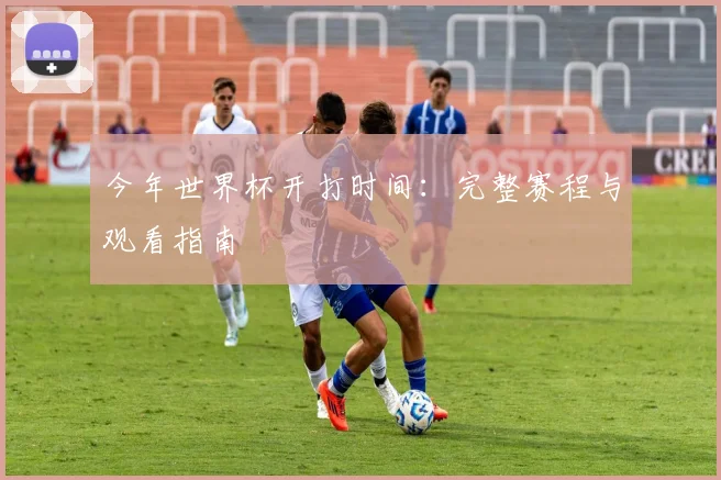 今年世界杯开打时间：完整赛程与观看指南