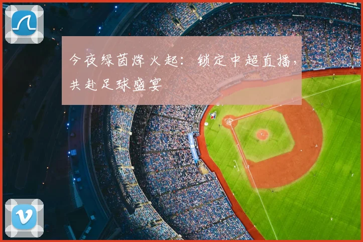 今夜绿茵烽火起:锁定中超直播,共赴足球盛宴