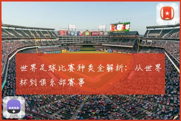 世界足球比赛种类全解析:从世界杯到俱乐部赛事