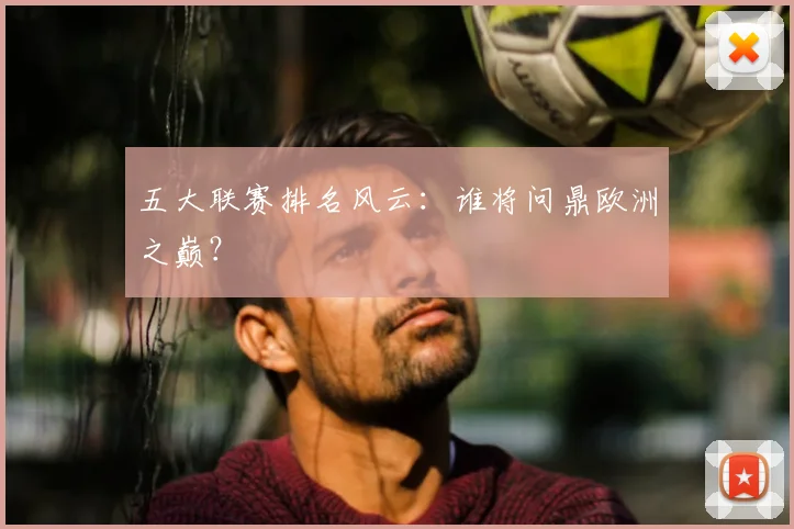 五大联赛排名风云:谁将问鼎欧洲之巅?